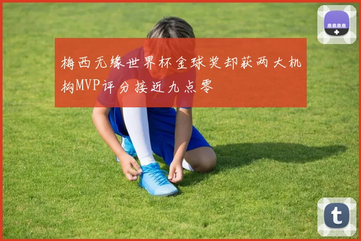 梅西无缘世界杯金球奖却获两大机构MVP评分接近九点零