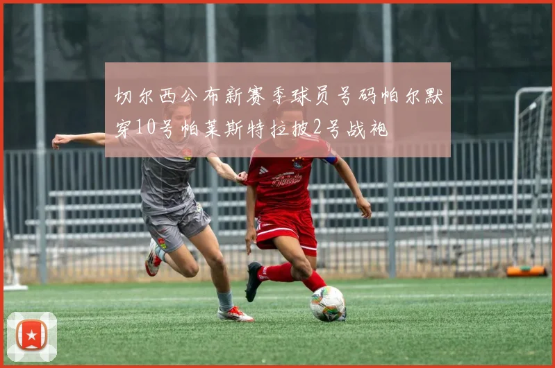 切尔西公布新赛季球员号码帕尔默穿10号帕莱斯特拉披2号战袍