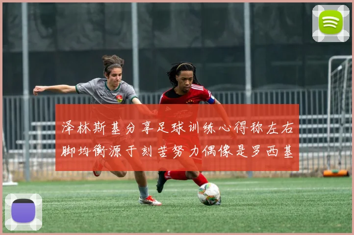 泽林斯基分享足球训练心得称左右脚均衡源于刻苦努力偶像是罗西基