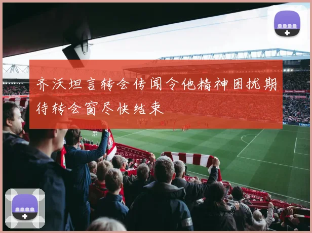 齐沃坦言转会传闻令他精神困扰期待转会窗尽快结束